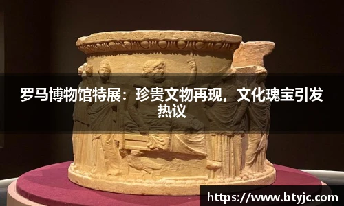 罗马博物馆特展：珍贵文物再现，文化瑰宝引发热议