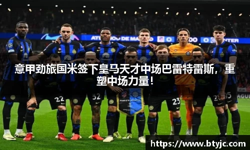 意甲劲旅国米签下皇马天才中场巴雷特雷斯，重塑中场力量！