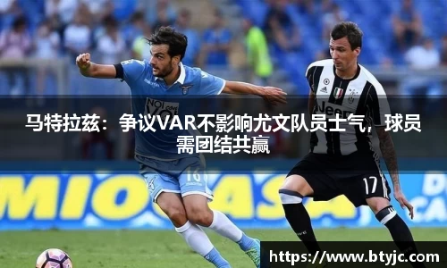 马特拉兹：争议VAR不影响尤文队员士气，球员需团结共赢