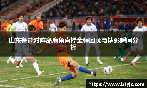 山东鲁能对阵岛鹿角直播全程回顾与精彩瞬间分析