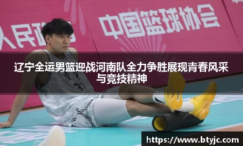 辽宁全运男篮迎战河南队全力争胜展现青春风采与竞技精神