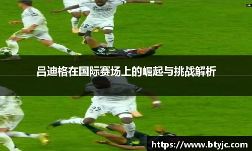 吕迪格在国际赛场上的崛起与挑战解析