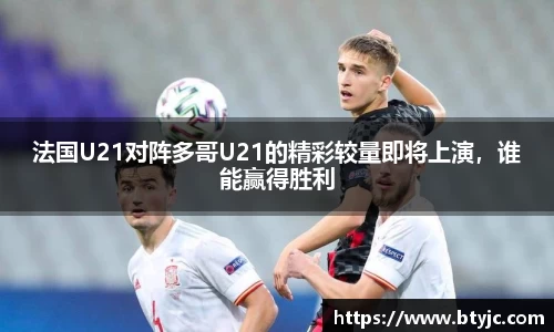 法国U21对阵多哥U21的精彩较量即将上演，谁能赢得胜利