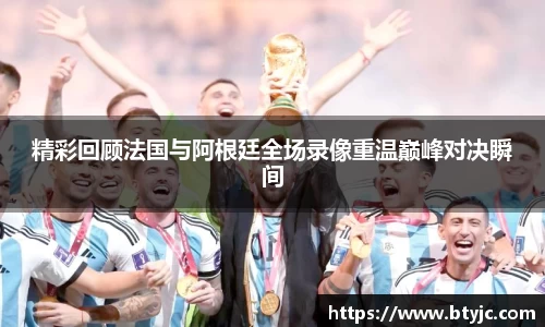 精彩回顾法国与阿根廷全场录像重温巅峰对决瞬间