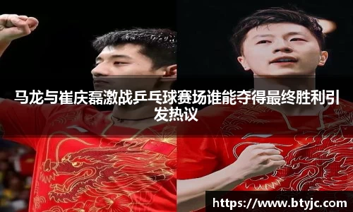 马龙与崔庆磊激战乒乓球赛场谁能夺得最终胜利引发热议