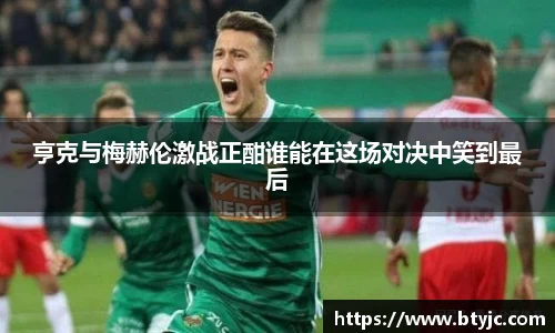 亨克与梅赫伦激战正酣谁能在这场对决中笑到最后