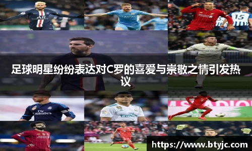 足球明星纷纷表达对C罗的喜爱与崇敬之情引发热议