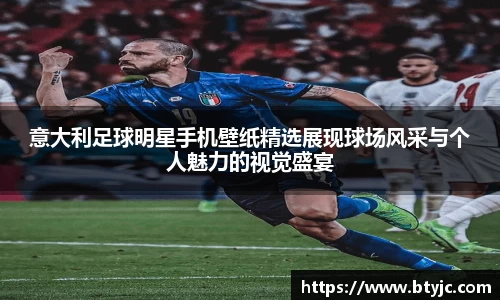 意大利足球明星手机壁纸精选展现球场风采与个人魅力的视觉盛宴