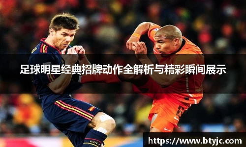 足球明星经典招牌动作全解析与精彩瞬间展示