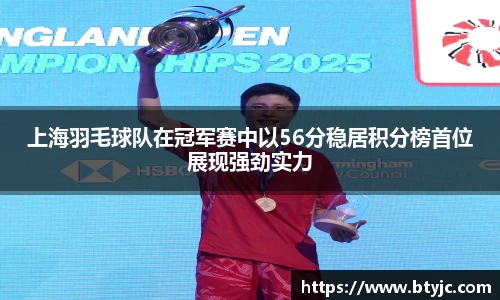 上海羽毛球队在冠军赛中以56分稳居积分榜首位展现强劲实力