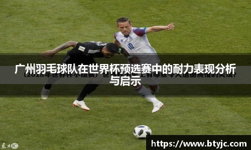 广州羽毛球队在世界杯预选赛中的耐力表现分析与启示