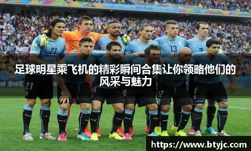 足球明星乘飞机的精彩瞬间合集让你领略他们的风采与魅力